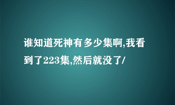 谁知道死神有多少集啊,我看到了223集,然后就没了/