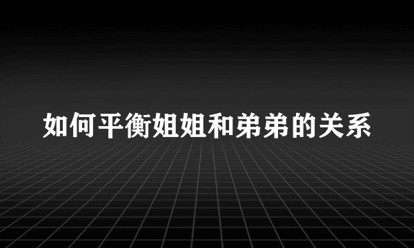 如何平衡姐姐和弟弟的关系