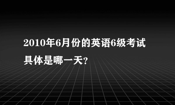 2010年6月份的英语6级考试具体是哪一天？