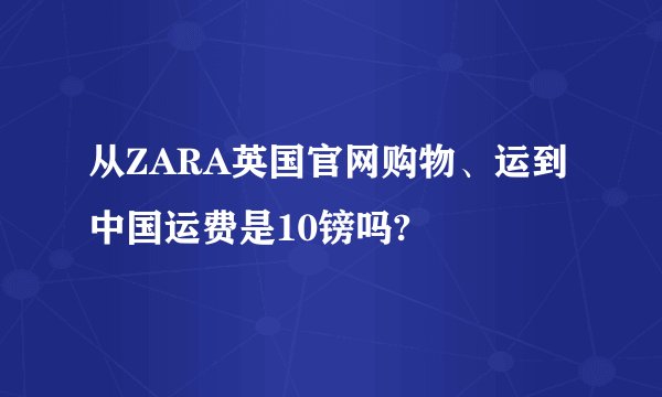 从ZARA英国官网购物、运到中国运费是10镑吗?
