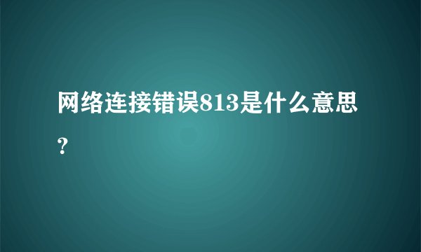 网络连接错误813是什么意思？