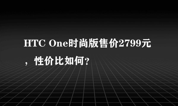 HTC One时尚版售价2799元，性价比如何？