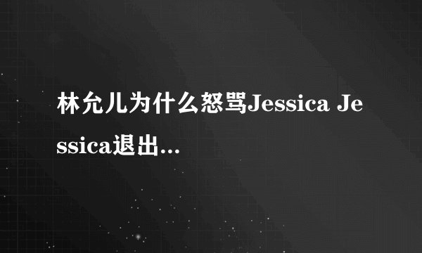 林允儿为什么怒骂Jessica Jessica退出少女时代的真相
