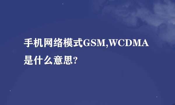 手机网络模式GSM,WCDMA是什么意思?