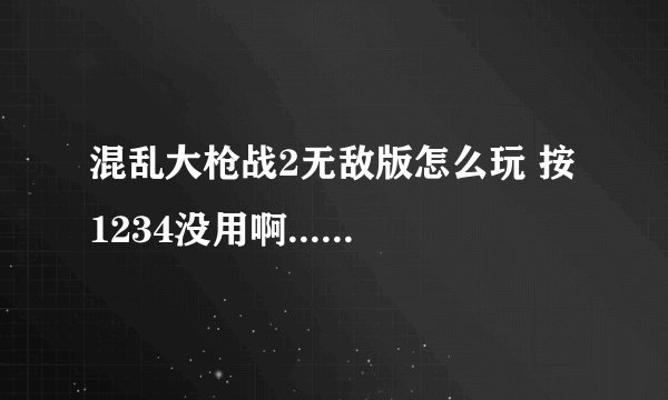 混乱大枪战2无敌版怎么玩 按1234没用啊......