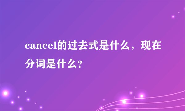 cancel的过去式是什么，现在分词是什么？