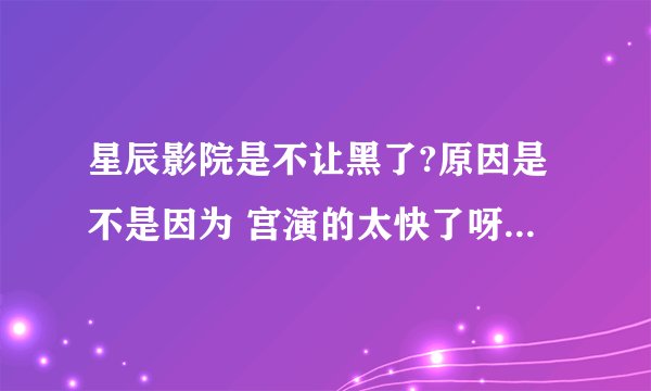 星辰影院是不让黑了?原因是不是因为 宫演的太快了呀~湖南卫视都没大结局呢···