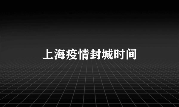 上海疫情封城时间