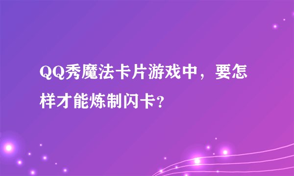 QQ秀魔法卡片游戏中，要怎样才能炼制闪卡？