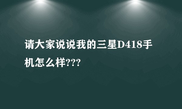 请大家说说我的三星D418手机怎么样???