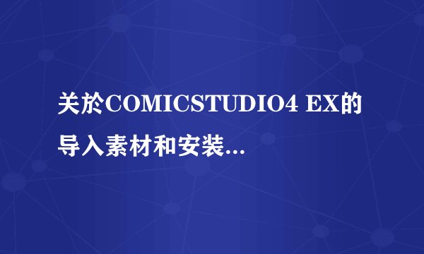 关於COMICSTUDIO4 EX的导入素材和安装序列号的问题[紧急]