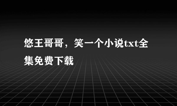 悠王哥哥，笑一个小说txt全集免费下载