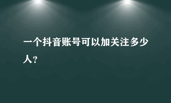一个抖音账号可以加关注多少人？