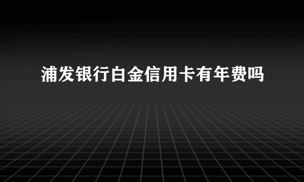 浦发银行白金信用卡有年费吗