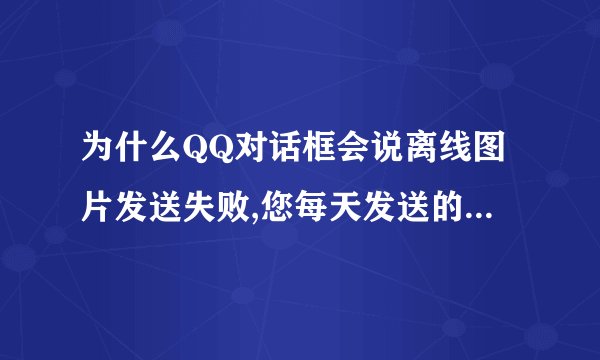 为什么QQ对话框会说离线图片发送失败,您每天发送的离线自定义图片最多为20张、且