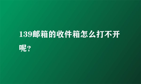 139邮箱的收件箱怎么打不开呢？