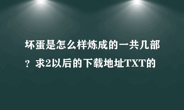 坏蛋是怎么样炼成的一共几部？求2以后的下载地址TXT的