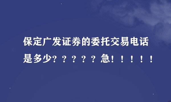 保定广发证券的委托交易电话是多少？？？？？急！！！！！
