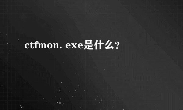 ctfmon. exe是什么？