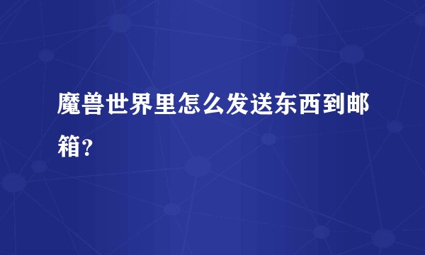 魔兽世界里怎么发送东西到邮箱？