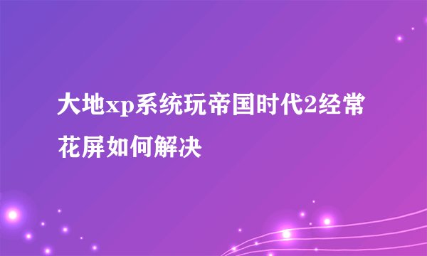 大地xp系统玩帝国时代2经常花屏如何解决