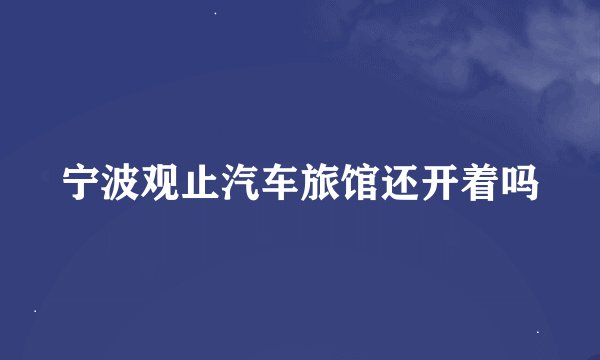 宁波观止汽车旅馆还开着吗