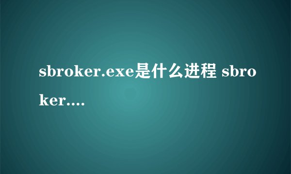 sbroker.exe是什么进程 sbroker.exe是什么进程能关吗