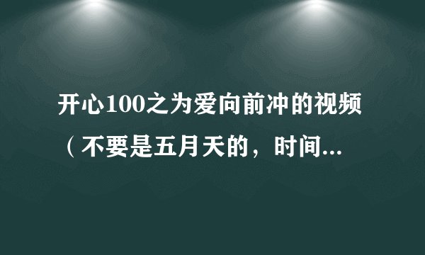 开心100之为爱向前冲的视频（不要是五月天的，时间长点的）