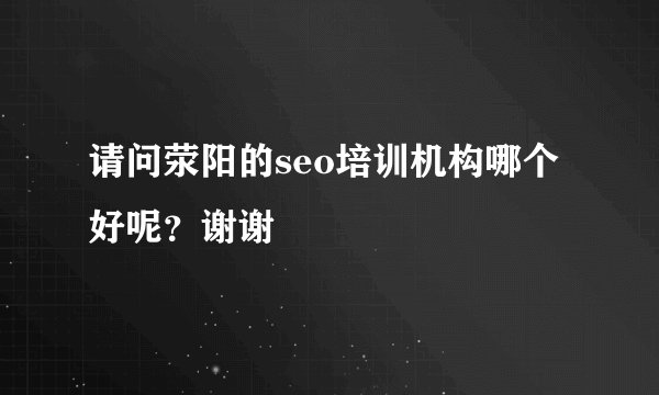 请问荥阳的seo培训机构哪个好呢？谢谢