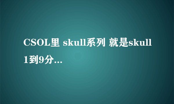 CSOL里 skull系列 就是skull1到9分别是什么枪？对应的