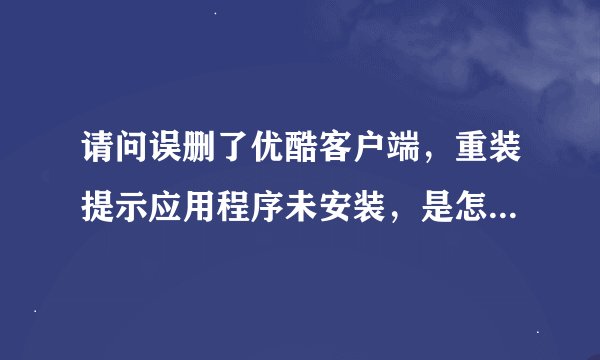 请问误删了优酷客户端，重装提示应用程序未安装，是怎么回事呢？ 谢谢。