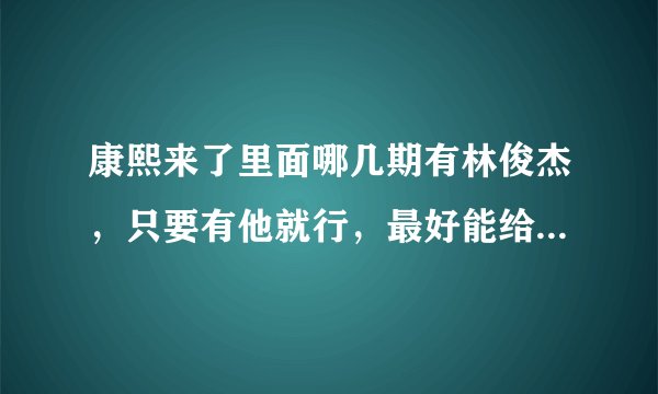 康熙来了里面哪几期有林俊杰，只要有他就行，最好能给我全部，我敢深深的感谢他得