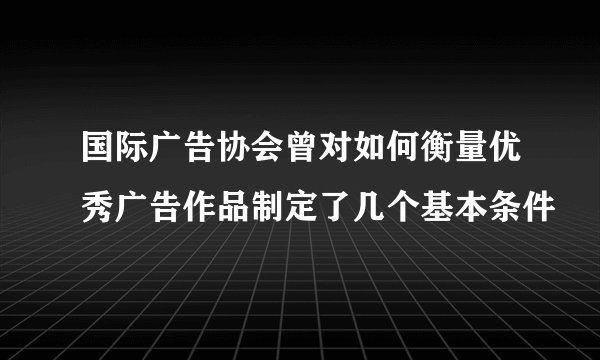 国际广告协会曾对如何衡量优秀广告作品制定了几个基本条件