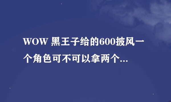 WOW 黑王子给的600披风一个角色可不可以拿两个啊？黑王子不是说在他的军需官那里可以买到从他那