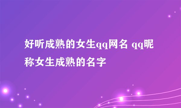 好听成熟的女生qq网名 qq昵称女生成熟的名字