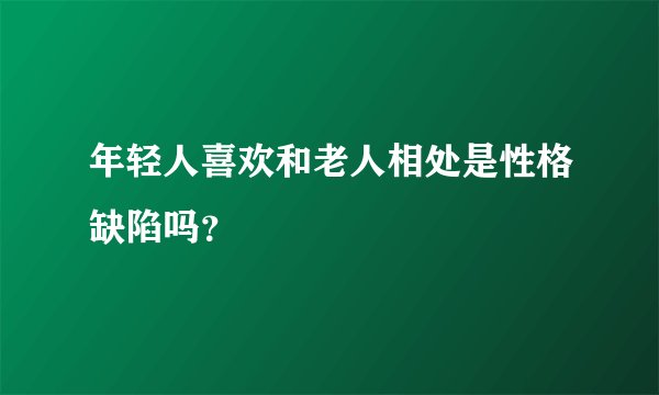 年轻人喜欢和老人相处是性格缺陷吗？