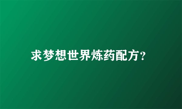 求梦想世界炼药配方？