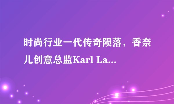时尚行业一代传奇陨落，香奈儿创意总监Karl Lagerfeld逝世