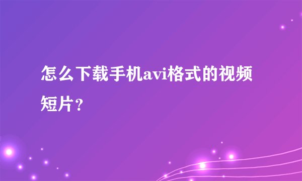 怎么下载手机avi格式的视频短片？