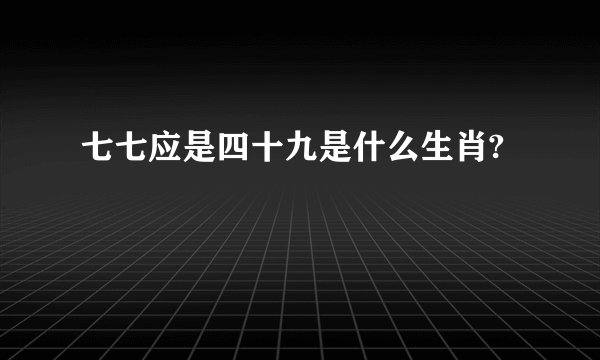 七七应是四十九是什么生肖?