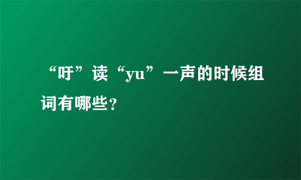 “吁”读“yu”一声的时候组词有哪些？