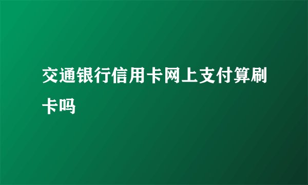 交通银行信用卡网上支付算刷卡吗