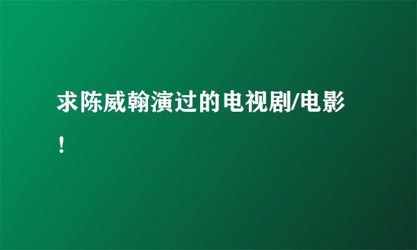 求陈威翰演过的电视剧/电影！
