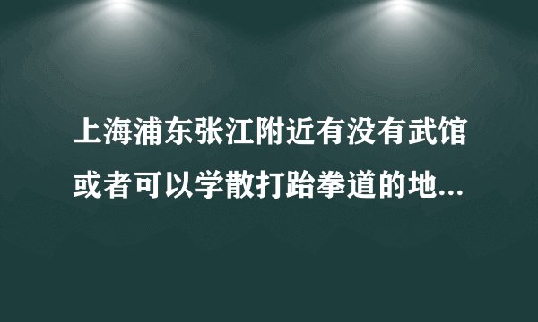 上海浦东张江附近有没有武馆或者可以学散打跆拳道的地方，业余学习，周末有时间，价格多少？？