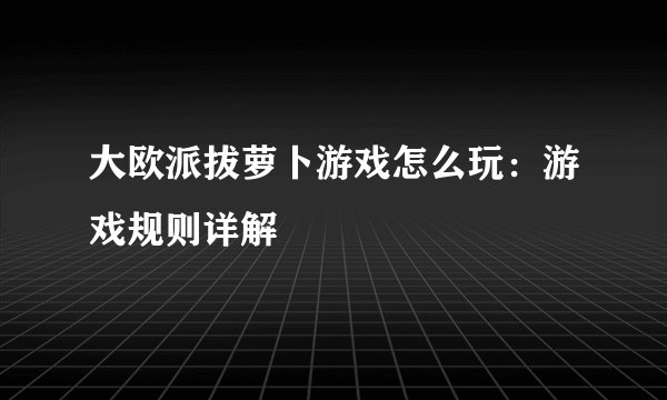 大欧派拔萝卜游戏怎么玩：游戏规则详解