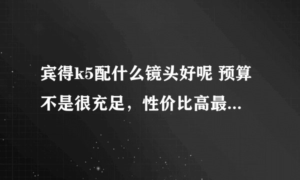 宾得k5配什么镜头好呢 预算不是很充足，性价比高最好 基本属于新手，拍些静物、画之类的，也有风景需要