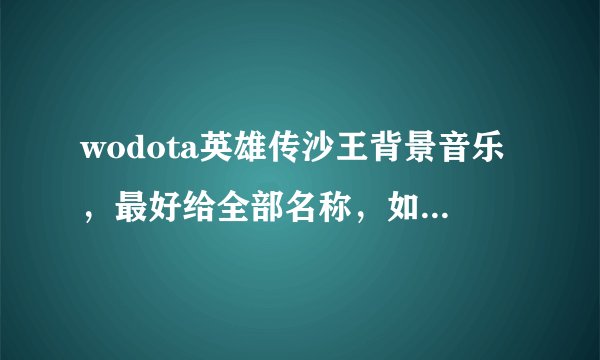 wodota英雄传沙王背景音乐，最好给全部名称，如果不行给个沙王背景故事那段的音乐名就可以。