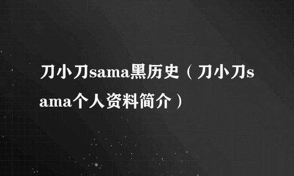 刀小刀sama黑历史（刀小刀sama个人资料简介）