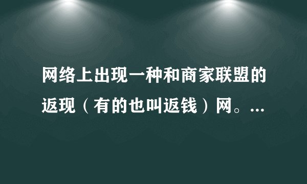 网络上出现一种和商家联盟的返现（有的也叫返钱）网。是否可信呢？