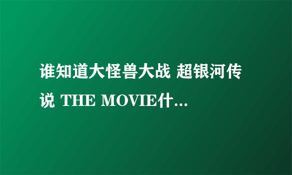 谁知道大怪兽大战 超银河传说 THE MOVIE什么时候播出?具体时间